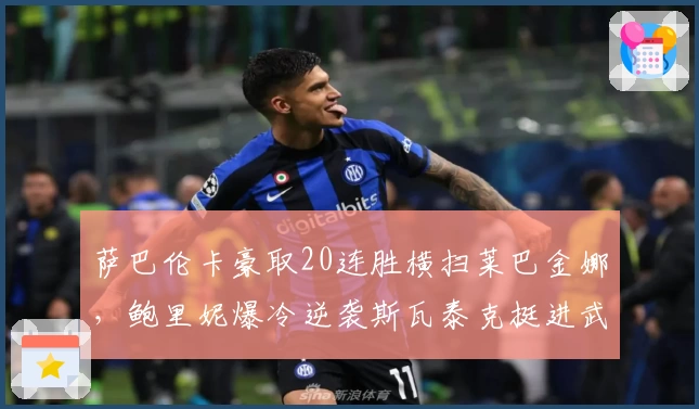 萨巴伦卡豪取20连胜横扫莱巴金娜，鲍里妮爆冷逆袭斯瓦泰克挺进武网四强