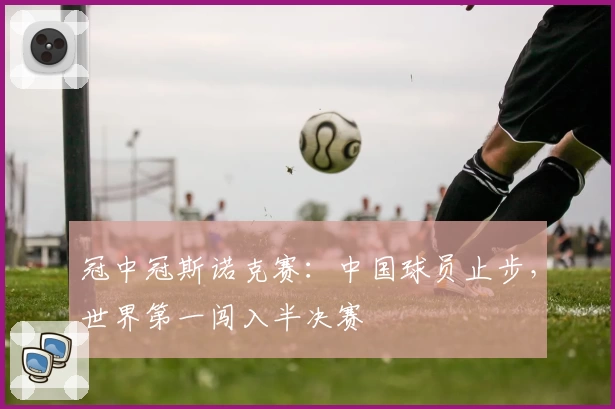 冠中冠斯诺克赛：中国球员止步，世界第一闯入半决赛