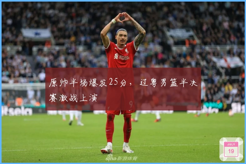 原帅半场爆发25分，辽粤男篮半决赛激战上演