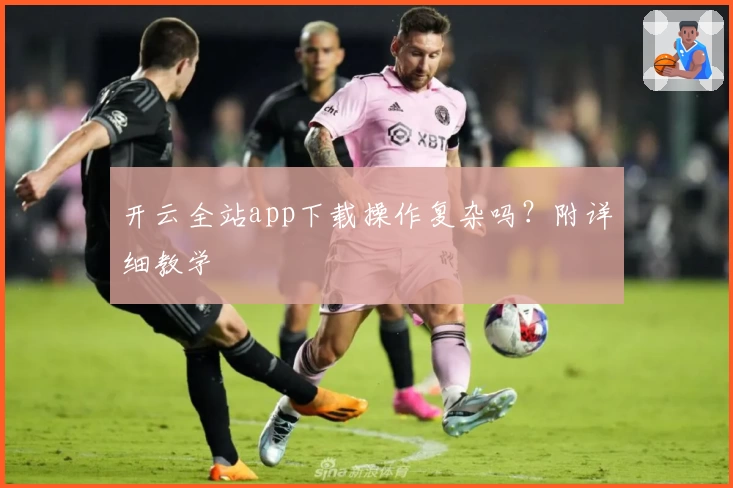 开云全站app下载操作复杂吗？附详细教学