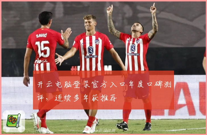 开云电脑登录官方入口年度口碑测评,连续多年获推荐