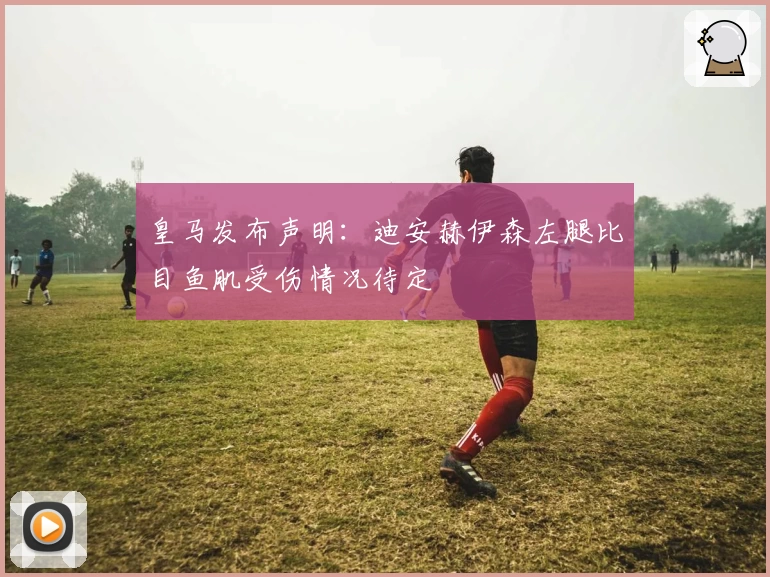 皇马发布声明：迪安赫伊森左腿比目鱼肌受伤情况待定