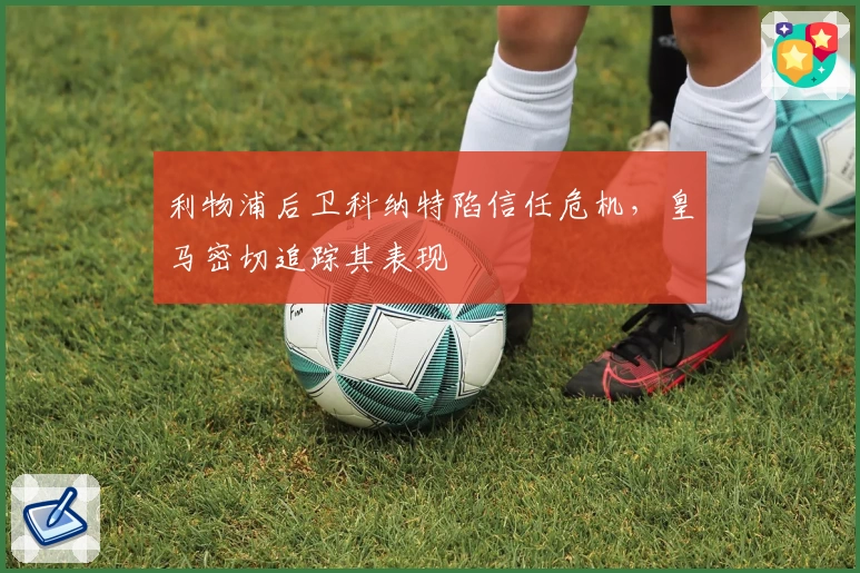 利物浦后卫科纳特陷信任危机，皇马密切追踪其表现