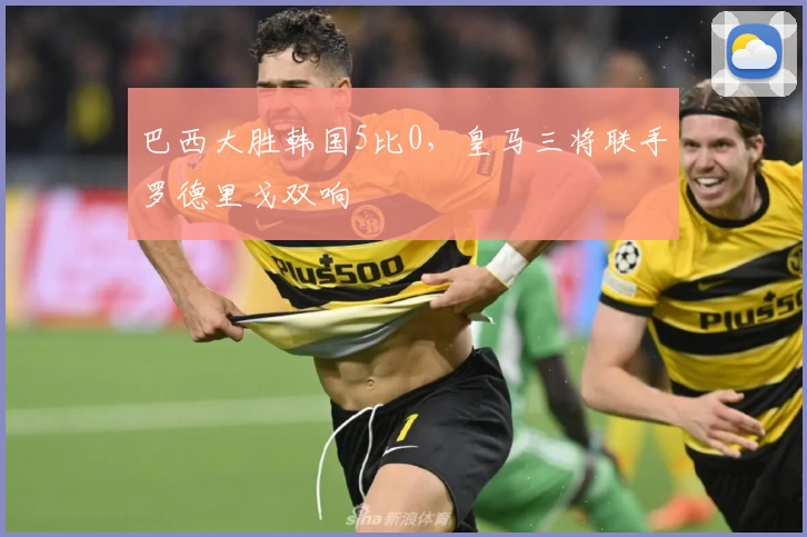 巴西大胜韩国5比0,皇马三将联手罗德里戈双响