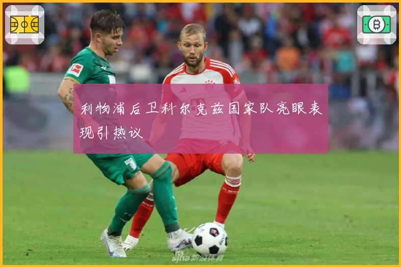 利物浦后卫科尔克兹国家队亮眼表现引热议