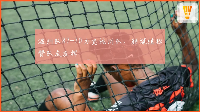 温州队87-70力克杭州队，颜谋植称赞队友发挥
