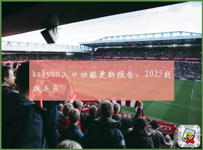 kaiyun入口功能更新报告，2025新版亮点