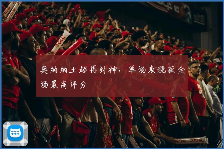 奥纳纳土超再封神，单场表现获全场最高评分