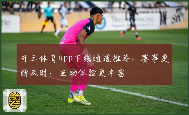 开云体育app下载通道推荐，赛事更新及时，互动体验更丰富