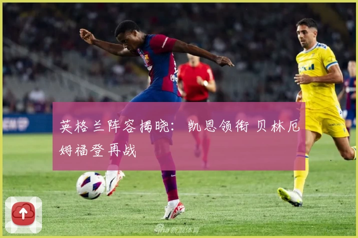 英格兰阵容揭晓：凯恩领衔 贝林厄姆福登再战