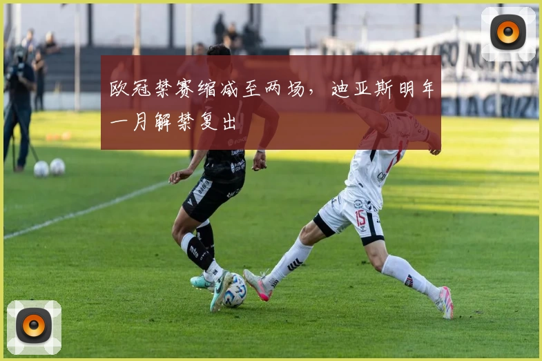 欧冠禁赛缩减至两场，迪亚斯明年一月解禁复出