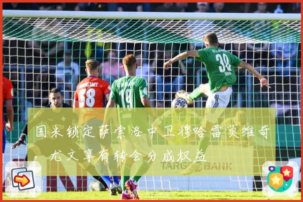 国米锁定萨索洛中卫穆哈雷莫维奇,尤文享有转会分成权益