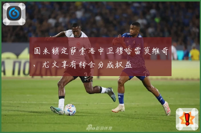 国米锁定萨索洛中卫穆哈雷莫维奇,尤文享有转会分成权益