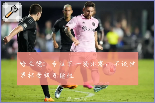 哈兰德:专注下一场比赛,不谈世界杯晋级可能性