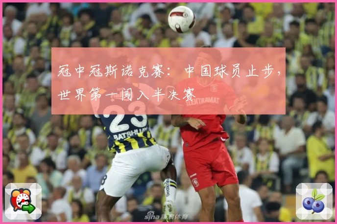 冠中冠斯诺克赛：中国球员止步，世界第一闯入半决赛