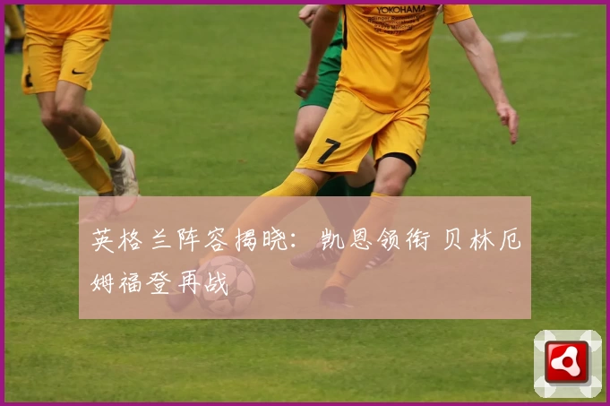 英格兰阵容揭晓：凯恩领衔 贝林厄姆福登再战