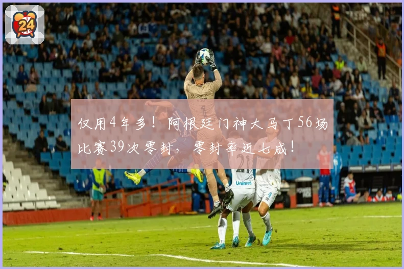 仅用4年多!阿根廷门神大马丁56场比赛39次零封,零封率近七成!