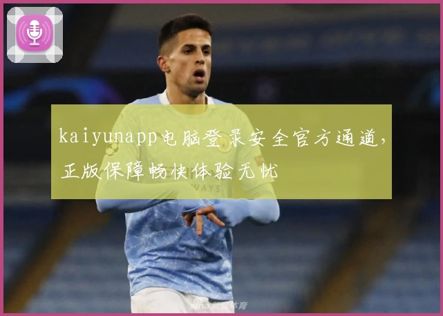 kaiyunapp电脑登录安全官方通道，正版保障畅快体验无忧