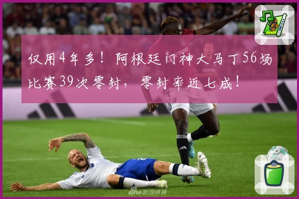 仅用4年多！阿根廷门神大马丁56场比赛39次零封，零封率近七成！