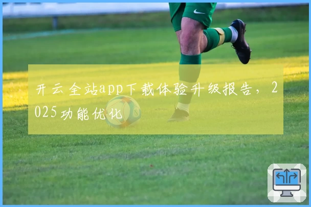 开云全站app下载体验升级报告，2025功能优化