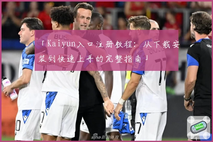 「Kaiyun入口注册教程：从下载安装到快速上手的完整指南」