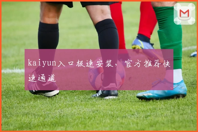 kaiyun入口极速安装，官方推荐快速通道