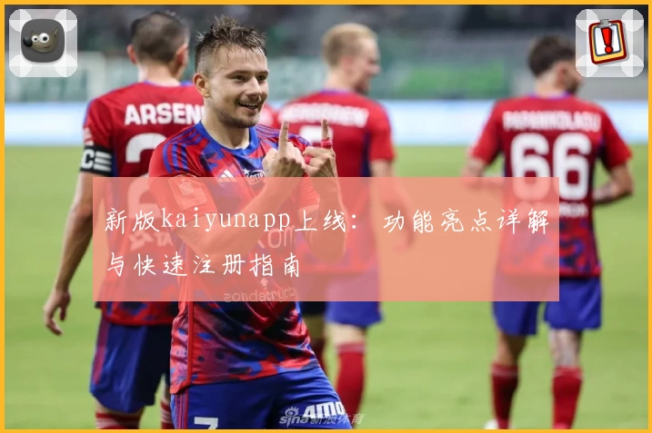 新版kaiyunapp上线:功能亮点详解与快速注册指南