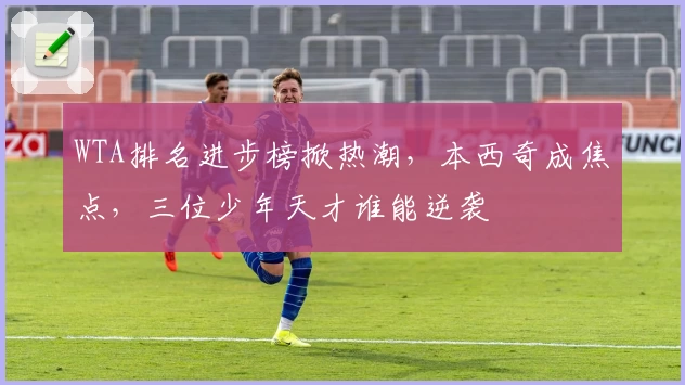 WTA排名进步榜掀热潮,本西奇成焦点,三位少年天才谁能逆袭