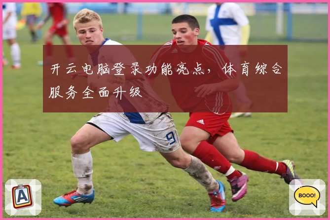 开云电脑登录功能亮点，体育综合服务全面升级