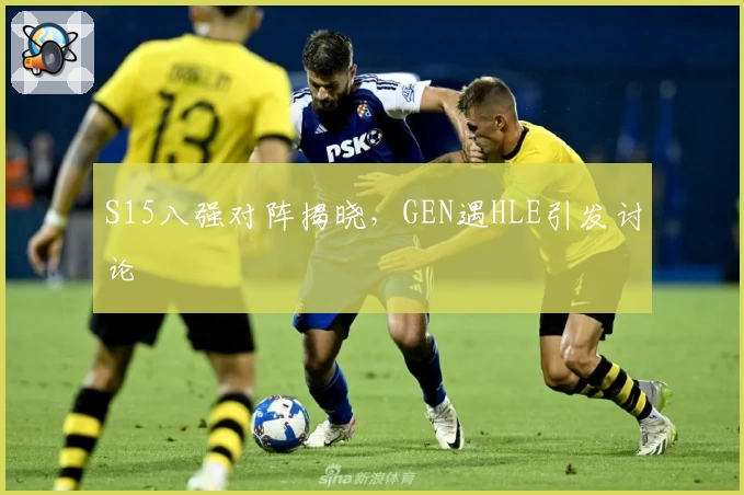 S15八强对阵揭晓，GEN遇HLE引发讨论