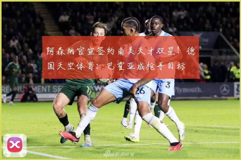 阿森纳官宣签约南美天才双星！德国天空体育：巴霍亚成枪手目标