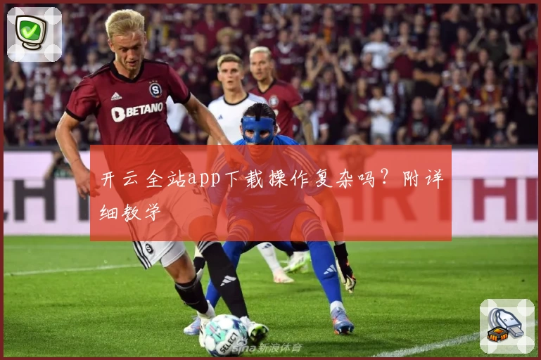 开云全站app下载操作复杂吗？附详细教学