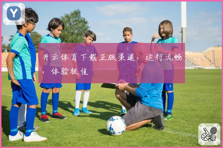 开云体育下载正版渠道，运行流畅，体验极佳