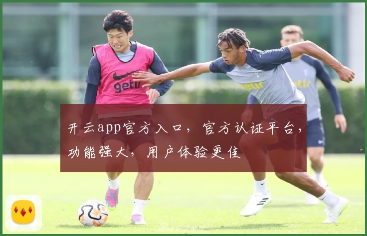 开云app官方入口，官方认证平台，功能强大，用户体验更佳