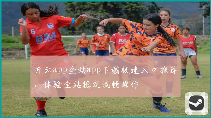 开云app全站app下载极速入口推荐，体验全站稳定流畅操作