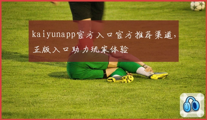 kaiyunapp官方入口官方推荐渠道，正版入口助力玩家体验