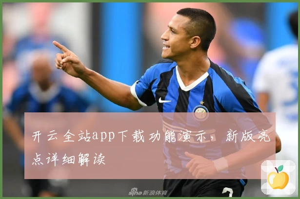 开云全站app下载功能演示,新版亮点详细解读