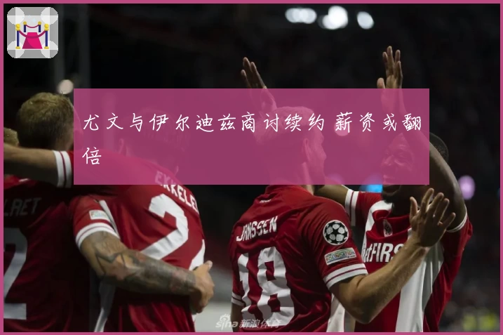 尤文与伊尔迪兹商讨续约 薪资或翻倍