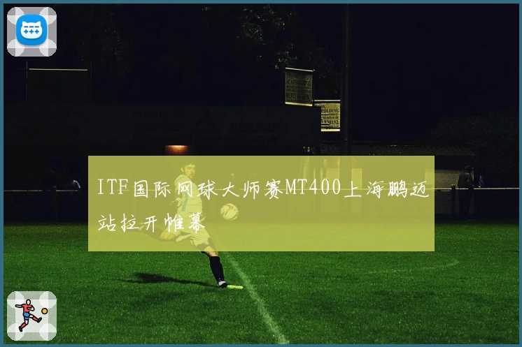 ITF国际网球大师赛MT400上海鹏迈站拉开帷幕