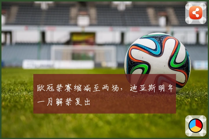 欧冠禁赛缩减至两场，迪亚斯明年一月解禁复出